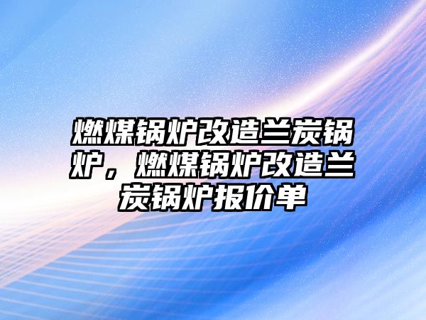 燃煤鍋爐改造蘭炭鍋爐，燃煤鍋爐改造蘭炭鍋爐報價單