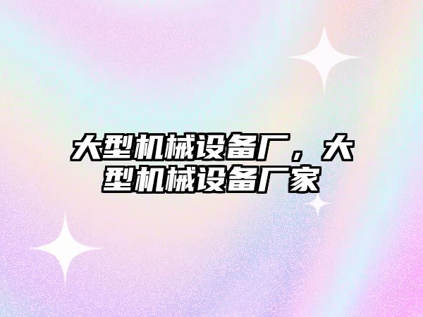 大型機械設備廠，大型機械設備廠家