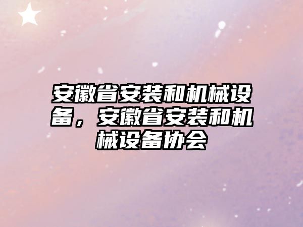 安徽省安裝和機(jī)械設(shè)備，安徽省安裝和機(jī)械設(shè)備協(xié)會(huì)