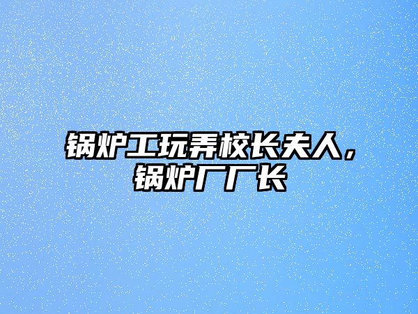 鍋爐工玩弄校長夫人，鍋爐廠廠長