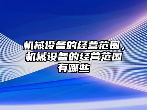 機械設備的經營范圍，機械設備的經營范圍有哪些