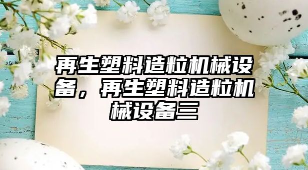 再生塑料造粒機械設備，再生塑料造粒機械設備三