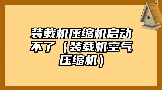 裝載機(jī)壓縮機(jī)啟動(dòng)不了（裝載機(jī)空氣壓縮機(jī)）