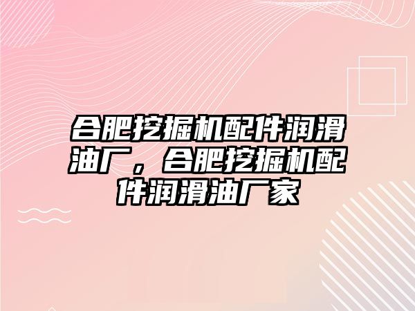 合肥挖掘機配件潤滑油廠，合肥挖掘機配件潤滑油廠家