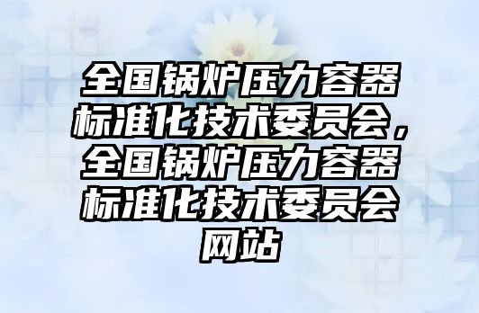 全國鍋爐壓力容器標準化技術委員會，全國鍋爐壓力容器標準化技術委員會網站