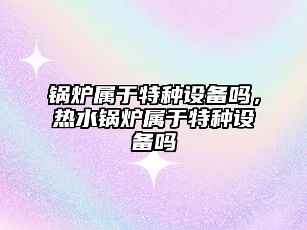 鍋爐屬于特種設備嗎，熱水鍋爐屬于特種設備嗎