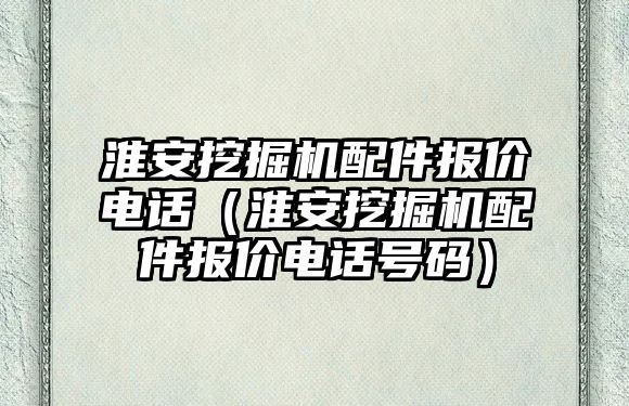 淮安挖掘機配件報價電話（淮安挖掘機配件報價電話號碼）