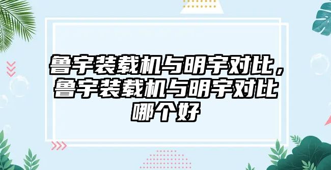 魯宇裝載機(jī)與明宇對比，魯宇裝載機(jī)與明宇對比哪個(gè)好