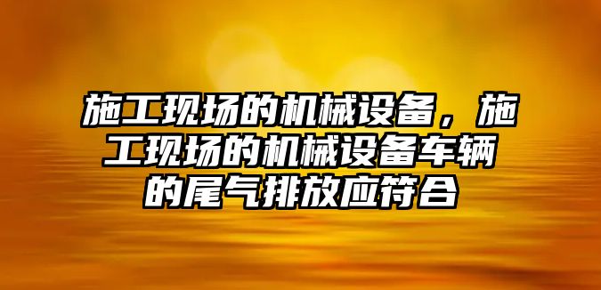 施工現場的機械設備，施工現場的機械設備車輛的尾氣排放應符合