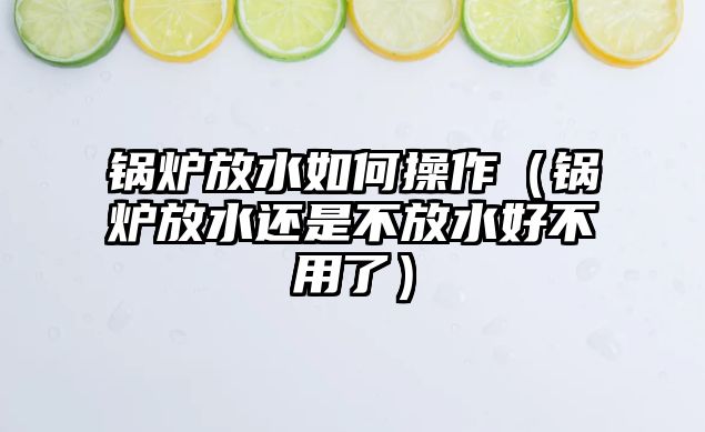 鍋爐放水如何操作（鍋爐放水還是不放水好不用了）