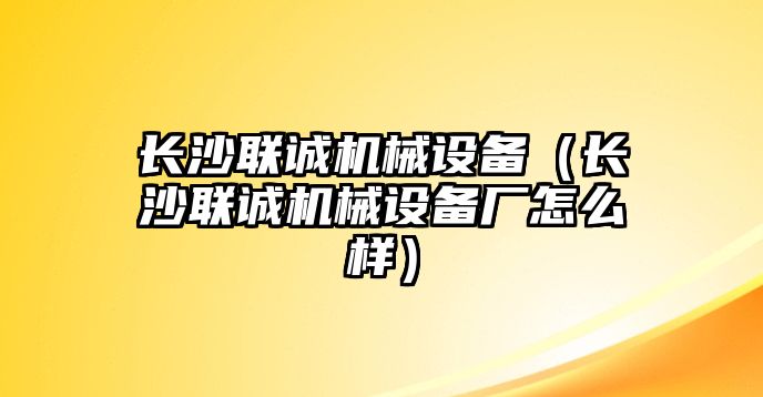 長沙聯(lián)誠機械設(shè)備（長沙聯(lián)誠機械設(shè)備廠怎么樣）