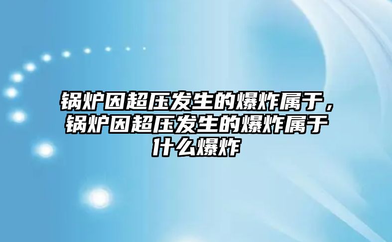 鍋爐因超壓發生的爆炸屬于，鍋爐因超壓發生的爆炸屬于什么爆炸