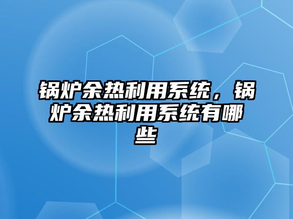 鍋爐余熱利用系統(tǒng)，鍋爐余熱利用系統(tǒng)有哪些