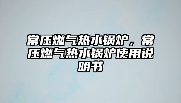 常壓燃氣熱水鍋爐，常壓燃氣熱水鍋爐使用說明書