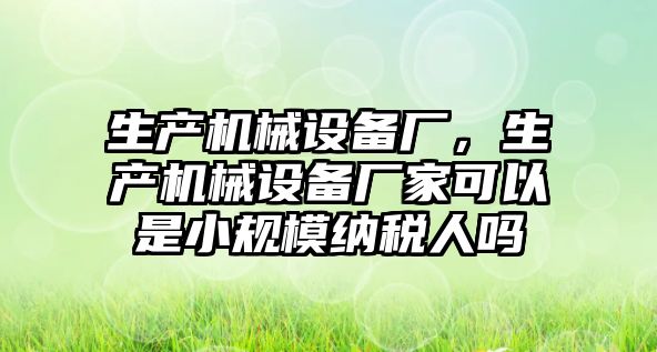 生產(chǎn)機械設(shè)備廠，生產(chǎn)機械設(shè)備廠家可以是小規(guī)模納稅人嗎