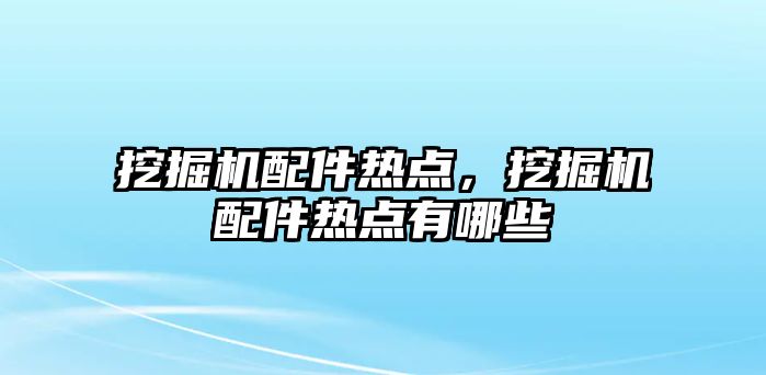 挖掘機配件熱點，挖掘機配件熱點有哪些