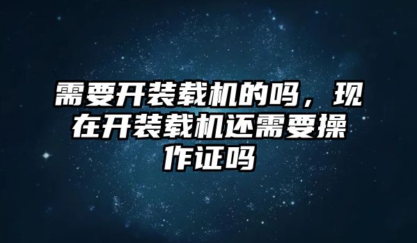 需要開裝載機的嗎，現(xiàn)在開裝載機還需要操作證嗎