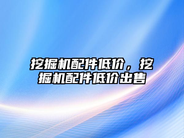 挖掘機配件低價，挖掘機配件低價出售