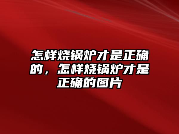 怎樣燒鍋爐才是正確的，怎樣燒鍋爐才是正確的圖片