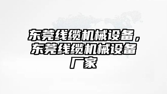 東莞線纜機械設(shè)備，東莞線纜機械設(shè)備廠家