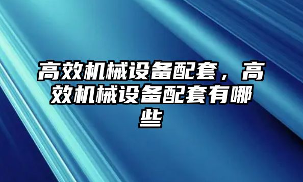 高效機械設備配套，高效機械設備配套有哪些