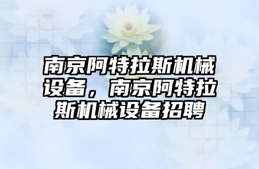 南京阿特拉斯機械設(shè)備，南京阿特拉斯機械設(shè)備招聘