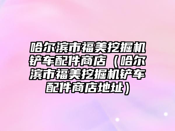 哈爾濱市福美挖掘機鏟車配件商店（哈爾濱市福美挖掘機鏟車配件商店地址）