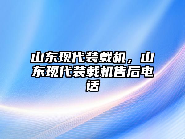 山東現代裝載機，山東現代裝載機售后電話