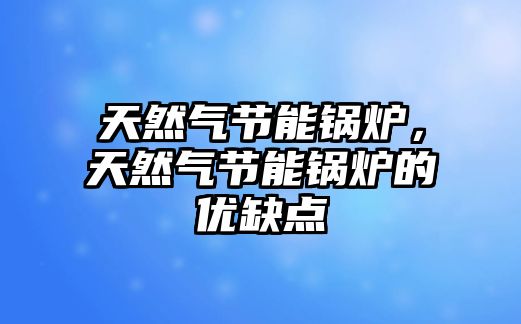 天然氣節能鍋爐，天然氣節能鍋爐的優缺點