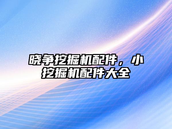 曉爭挖掘機配件，小挖掘機配件大全