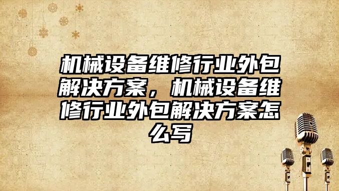 機械設備維修行業外包解決方案，機械設備維修行業外包解決方案怎么寫