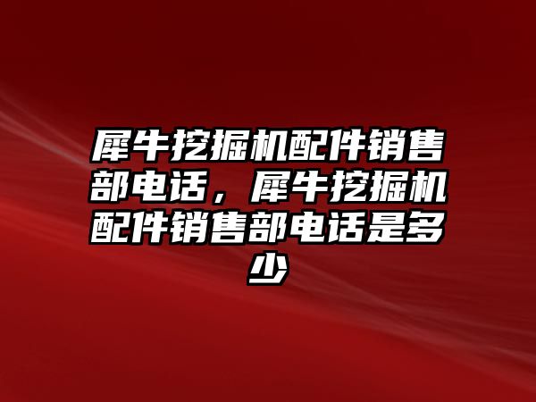 犀牛挖掘機配件銷售部電話，犀牛挖掘機配件銷售部電話是多少