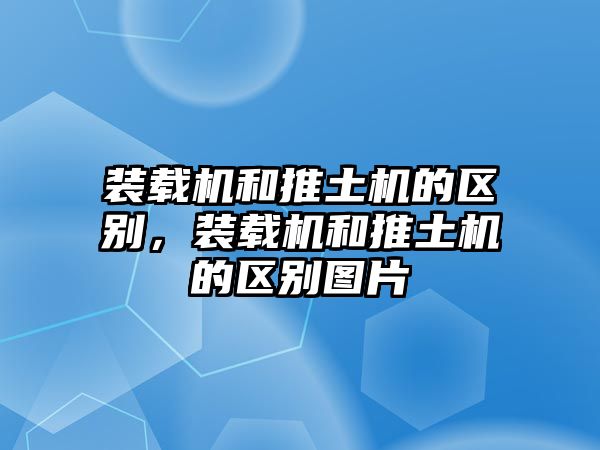 裝載機和推土機的區(qū)別，裝載機和推土機的區(qū)別圖片