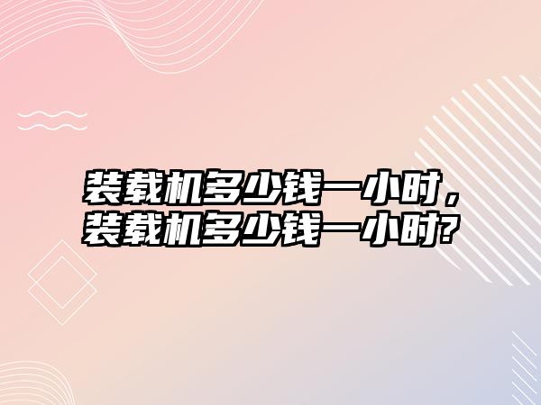 裝載機多少錢一小時，裝載機多少錢一小時?