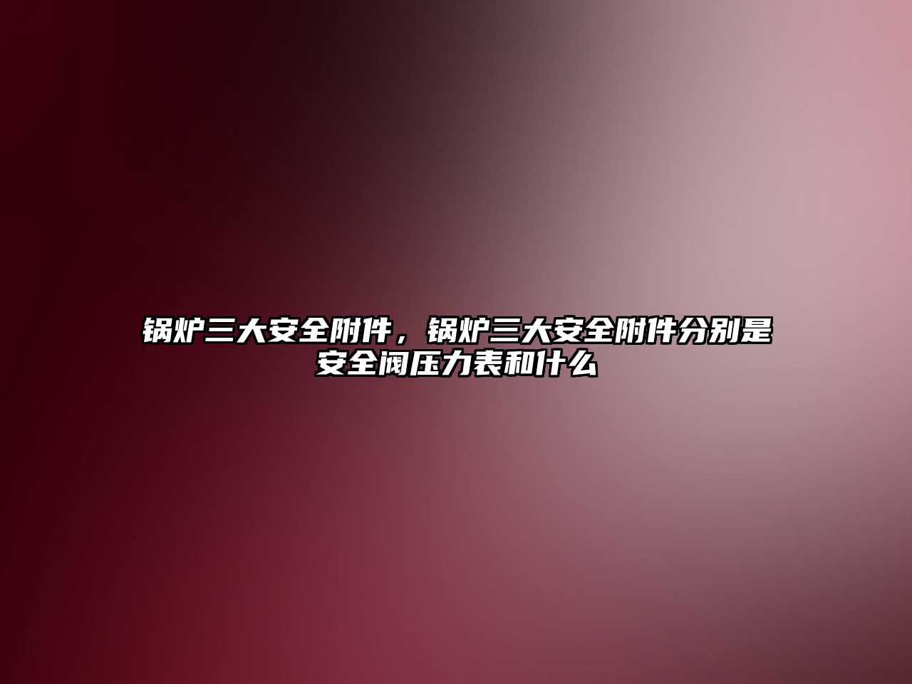 鍋爐三大安全附件，鍋爐三大安全附件分別是安全閥壓力表和什么