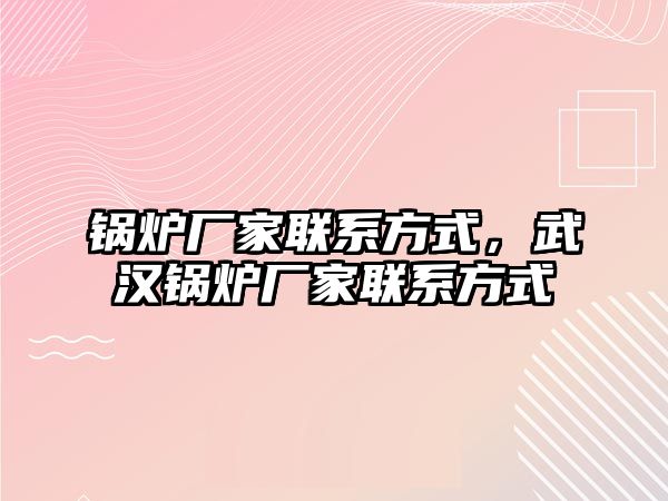 鍋爐廠家聯系方式，武漢鍋爐廠家聯系方式