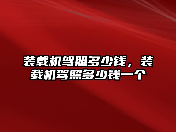 裝載機駕照多少錢，裝載機駕照多少錢一個