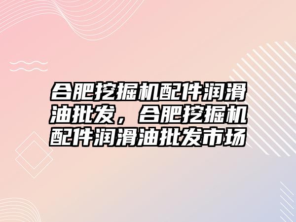 合肥挖掘機配件潤滑油批發，合肥挖掘機配件潤滑油批發市場