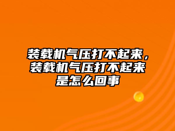 裝載機氣壓打不起來，裝載機氣壓打不起來是怎么回事