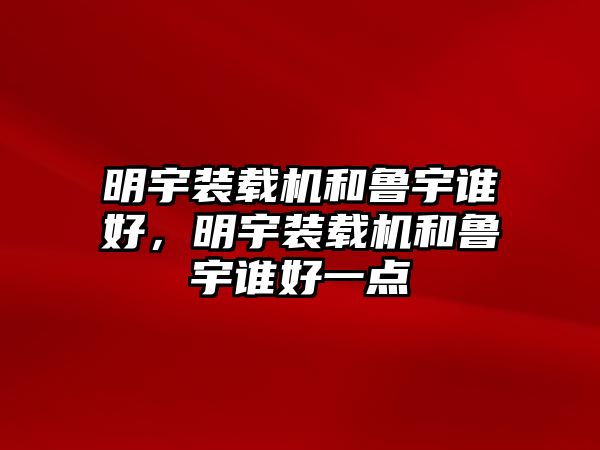 明宇裝載機(jī)和魯宇誰(shuí)好，明宇裝載機(jī)和魯宇誰(shuí)好一點(diǎn)