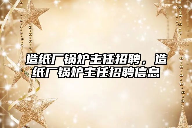 造紙廠鍋爐主任招聘，造紙廠鍋爐主任招聘信息