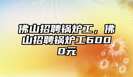 佛山招聘鍋爐工，佛山招聘鍋爐工6000元