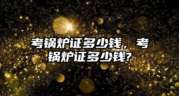 考鍋爐證多少錢，考鍋爐證多少錢?