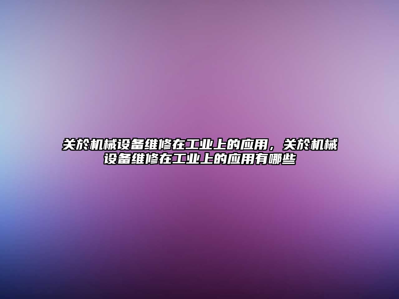 關(guān)於機械設(shè)備維修在工業(yè)上的應(yīng)用，關(guān)於機械設(shè)備維修在工業(yè)上的應(yīng)用有哪些