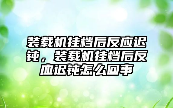 裝載機掛檔后反應遲鈍，裝載機掛檔后反應遲鈍怎么回事