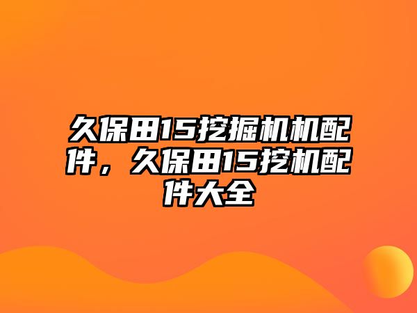 久保田15挖掘機機配件，久保田15挖機配件大全