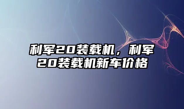 利軍20裝載機，利軍20裝載機新車價格