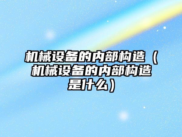 機械設備的內(nèi)部構造（機械設備的內(nèi)部構造是什么）