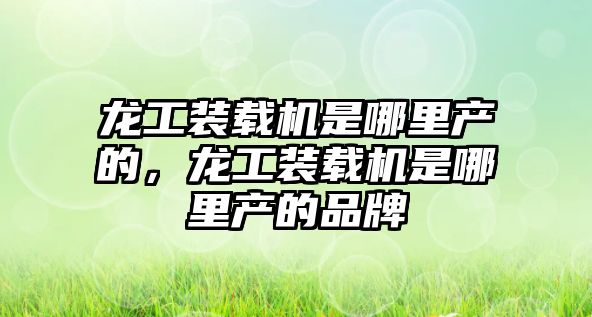 龍工裝載機是哪里產的，龍工裝載機是哪里產的品牌