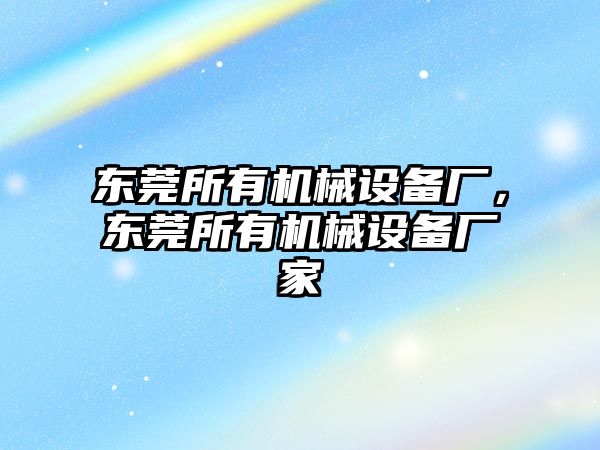 東莞所有機械設(shè)備廠，東莞所有機械設(shè)備廠家